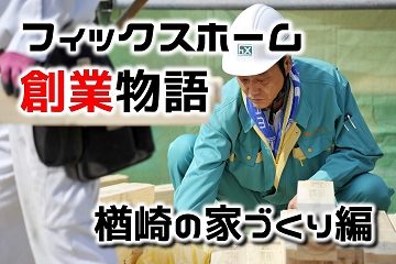 フィックスホーム　創業物語　楢崎の家づくり編
