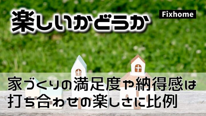 家づくりの満足度や納得感は打ち合わせの楽しさに比例する
