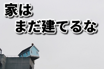 家はまだ建てるな