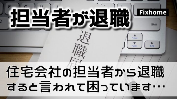 住宅会社の担当者から退職すると言われて困っています。。。