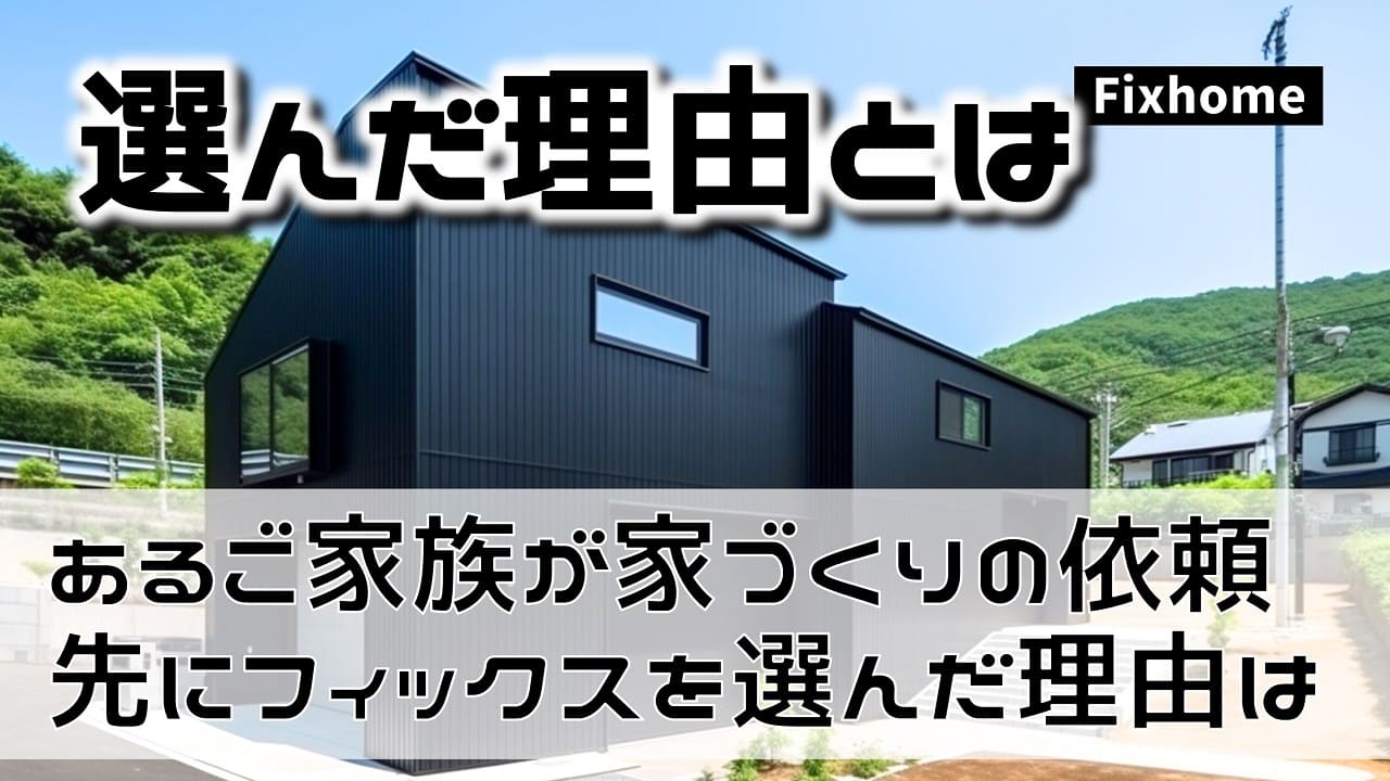 あるご家族が家づくりの相談先にフィックスホームを選んだ理由とは？