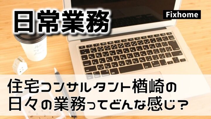 住宅コンサルタント楢崎の日々の業務ってどんな感じ？