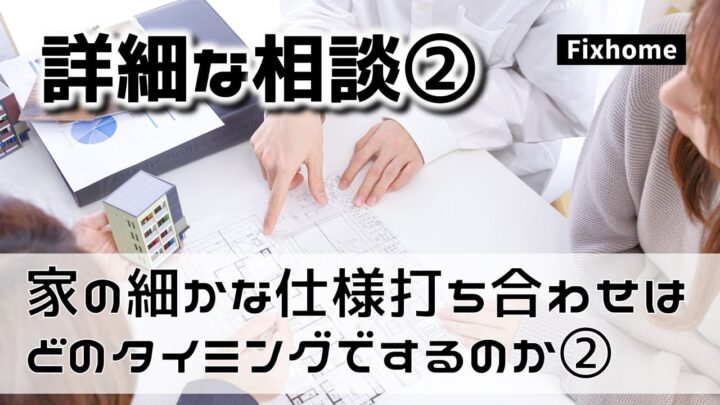 家の細かな仕様打ち合わせはどのタイミングでするのか②