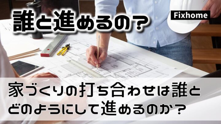 家づくりの打ち合わせは誰とどのようにして進めるのか？
