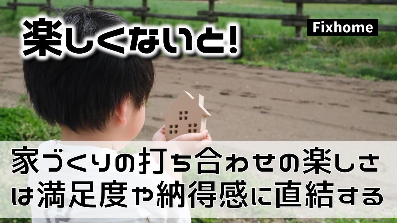 家づくりの打ち合わせの楽しさは満足度や納得感に直結する