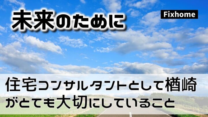 住宅コンサルタントとして楢崎がとても大切にしてること