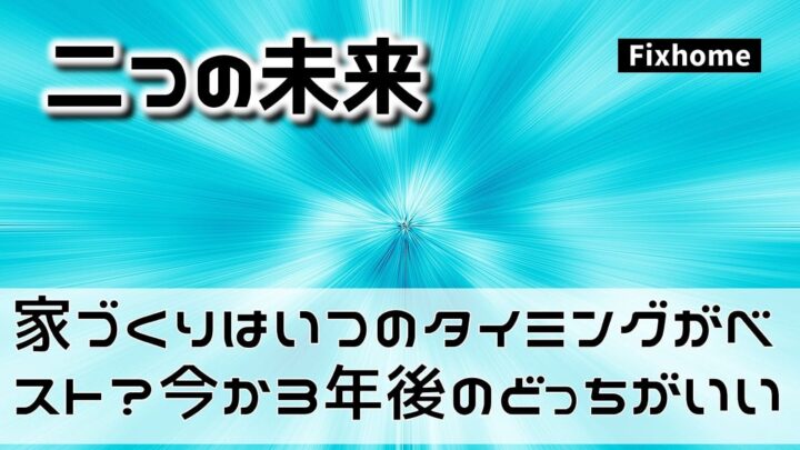 家づくりはいつのタイミングがベスト？今か3年後のどっちがいい？