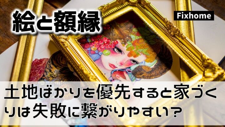 土地ばかりを優先すると家づくりは失敗に繋がりやすい？